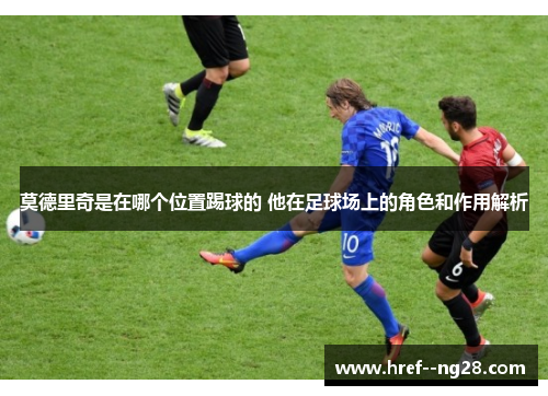 莫德里奇是在哪个位置踢球的 他在足球场上的角色和作用解析