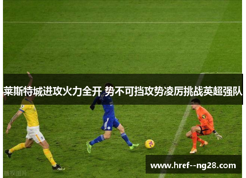 莱斯特城进攻火力全开 势不可挡攻势凌厉挑战英超强队