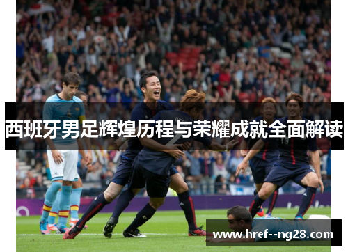 西班牙男足辉煌历程与荣耀成就全面解读