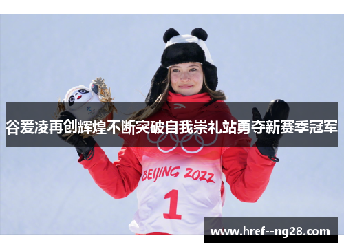 谷爱凌再创辉煌不断突破自我崇礼站勇夺新赛季冠军