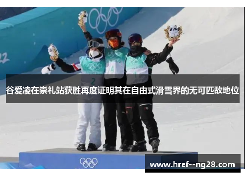 谷爱凌在崇礼站获胜再度证明其在自由式滑雪界的无可匹敌地位