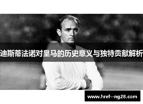 迪斯蒂法诺对皇马的历史意义与独特贡献解析