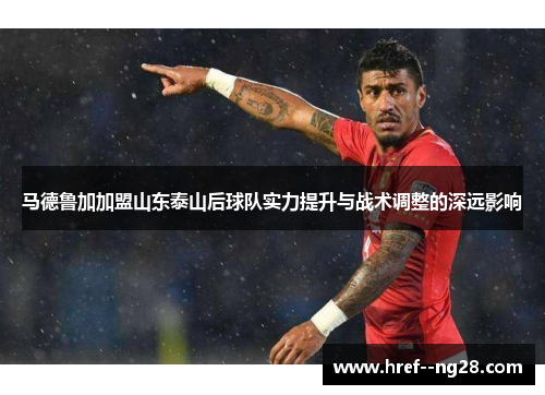 马德鲁加加盟山东泰山后球队实力提升与战术调整的深远影响