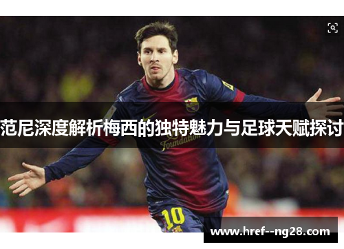 范尼深度解析梅西的独特魅力与足球天赋探讨