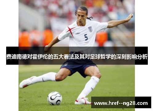 费迪南德对霍伊伦的五大看法及其对足球哲学的深刻影响分析