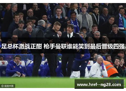 足总杯激战正酣 枪手曼联谁能笑到最后晋级四强