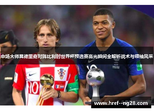 中场大师莫德里奇对阵比利时世界杯预选赛高光瞬间全解析战术与领袖风采