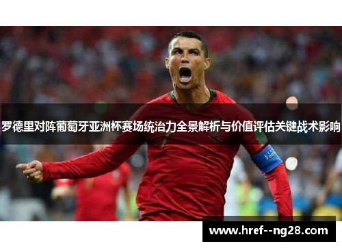 罗德里对阵葡萄牙亚洲杯赛场统治力全景解析与价值评估关键战术影响