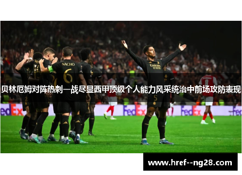 贝林厄姆对阵热刺一战尽显西甲顶级个人能力风采统治中前场攻防表现