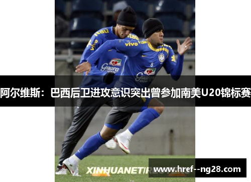 阿尔维斯：巴西后卫进攻意识突出曾参加南美U20锦标赛