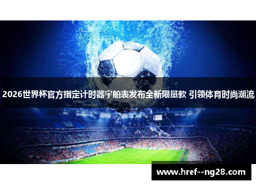 2026世界杯官方指定计时器宇舶表发布全新限量款 引领体育时尚潮流