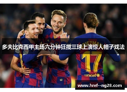 多夫比克西甲主场六分钟狂揽三球上演惊人帽子戏法