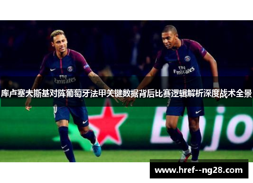 库卢塞夫斯基对阵葡萄牙法甲关键数据背后比赛逻辑解析深度战术全景 库卢塞夫斯基对阵葡萄牙法甲关键数据背后比赛逻辑解析深度战术全景