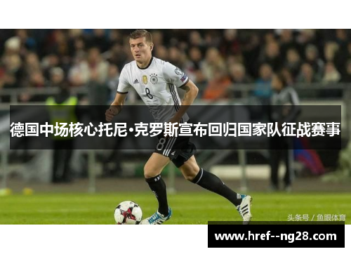 德国中场核心托尼·克罗斯宣布回归国家队征战赛事 德国中场核心托尼·克罗斯宣布回归国家队征战赛事