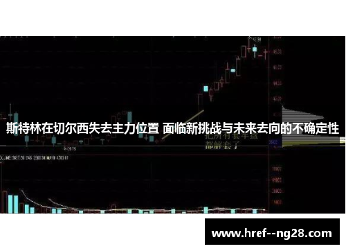 斯特林在切尔西失去主力位置 面临新挑战与未来去向的不确定性 斯特林在切尔西失去主力位置 面临新挑战与未来去向的不确定性