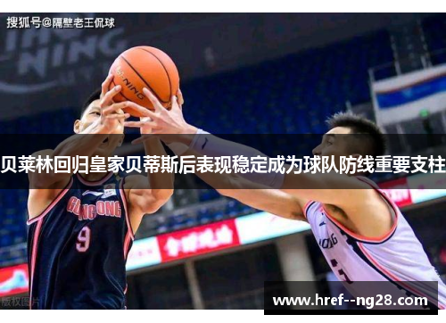 贝莱林回归皇家贝蒂斯后表现稳定成为球队防线重要支柱 贝莱林回归皇家贝蒂斯后表现稳定成为球队防线重要支柱