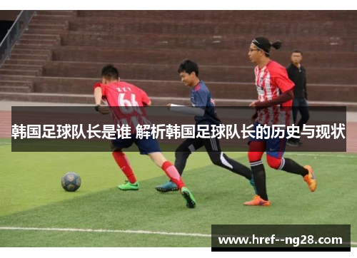 韩国足球队长是谁 解析韩国足球队长的历史与现状