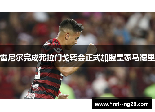 雷尼尔完成弗拉门戈转会正式加盟皇家马德里