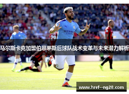 马尔斯卡克加盟伯恩茅斯后球队战术变革与未来潜力解析
