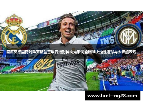 魔笛莫德里奇对阵英格兰意甲赛场封神高光瞬间全回顾决定性进球与大师级表现