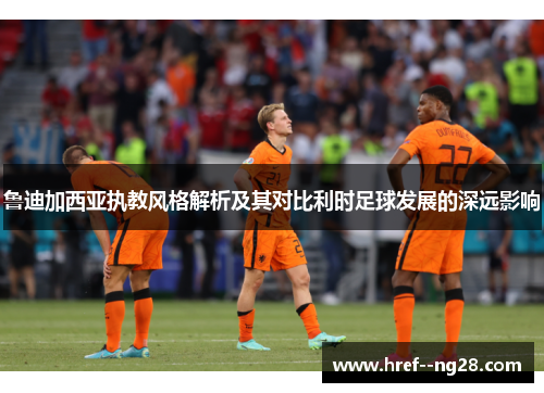 鲁迪加西亚执教风格解析及其对比利时足球发展的深远影响