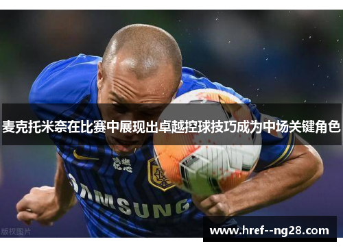 麦克托米奈在比赛中展现出卓越控球技巧成为中场关键角色