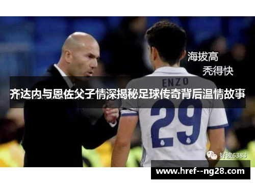 齐达内与恩佐父子情深揭秘足球传奇背后温情故事