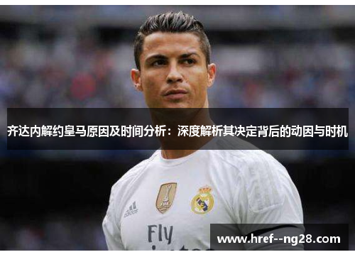 齐达内解约皇马原因及时间分析：深度解析其决定背后的动因与时机