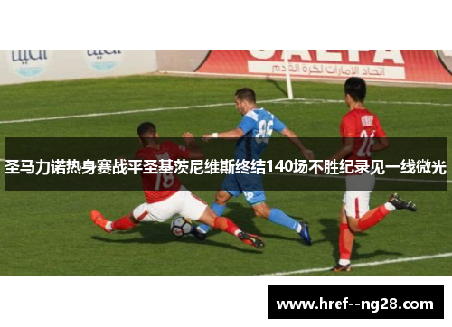 圣马力诺热身赛战平圣基茨尼维斯终结140场不胜纪录见一线微光