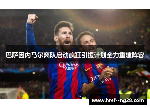 巴萨因内马尔离队启动疯狂引援计划全力重建阵容