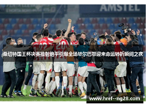 桑切特国王杯决赛推射绝平引爆全场毕尔巴鄂迎来命运转折瞬间之夜