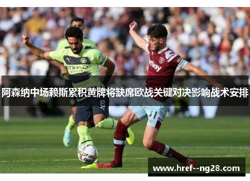 阿森纳中场赖斯累积黄牌将缺席欧战关键对决影响战术安排 阿森纳中场赖斯累积黄牌将缺席欧战关键对决影响战术安排