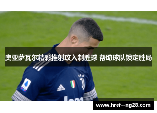 奥亚萨瓦尔精彩推射攻入制胜球 帮助球队锁定胜局 奥亚萨瓦尔精彩推射攻入制胜球 帮助球队锁定胜局