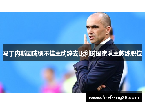 马丁内斯因成绩不佳主动辞去比利时国家队主教练职位 马丁内斯因成绩不佳主动辞去比利时国家队主教练职位
