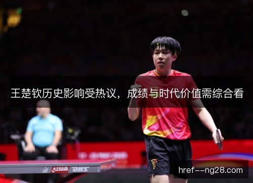 王楚钦历史影响受热议，成绩与时代价值需综合看