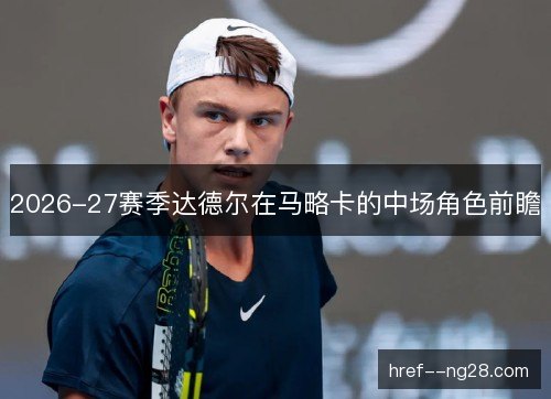 2026-27赛季达德尔在马略卡的中场角色前瞻 2026-27赛季达德尔在马略卡的中场角色前瞻