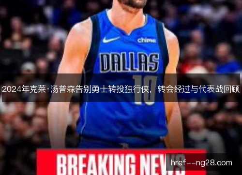2024年克莱·汤普森告别勇士转投独行侠,转会经过与代表战回顾 2024年克莱·汤普森告别勇士转投独行侠,转会经过与代表战回顾